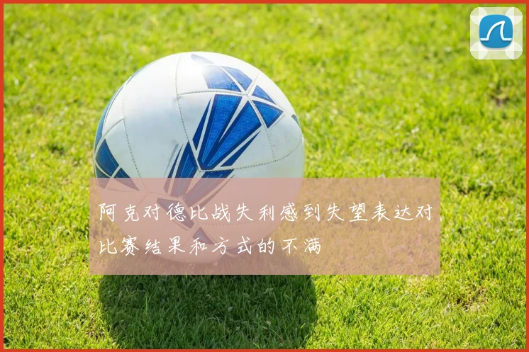 阿克对德比战失利感到失望表达对比赛结果和方式的不满