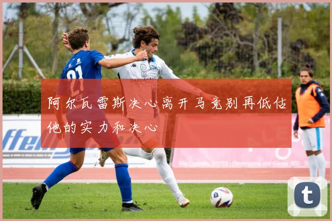 阿尔瓦雷斯决心离开马竞别再低估他的实力和决心