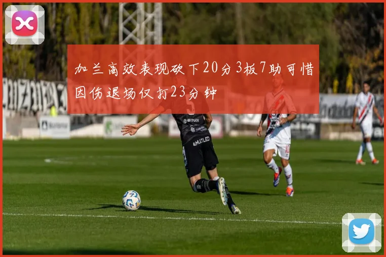 加兰高效表现砍下20分3板7助可惜因伤退场仅打23分钟