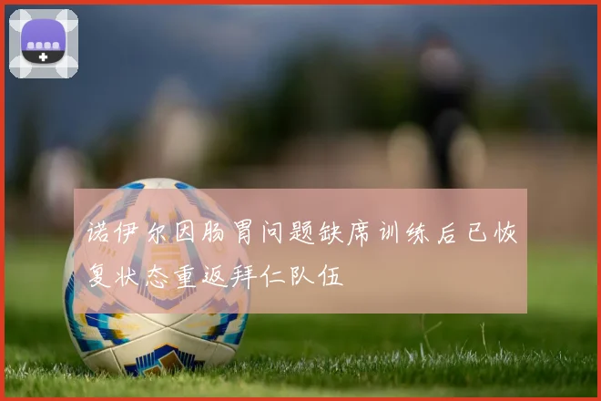 诺伊尔因肠胃问题缺席训练后已恢复状态重返拜仁队伍