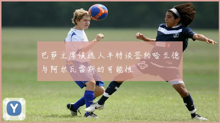 巴萨主席候选人丰特谈签约哈兰德与阿尔瓦雷斯的可能性