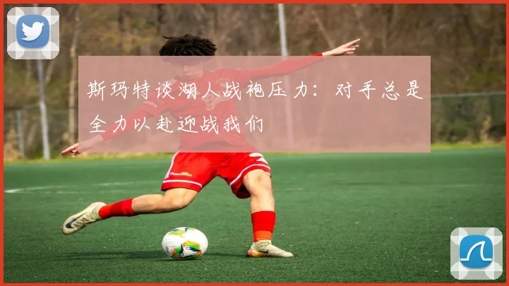 斯玛特谈湖人战袍压力：对手总是全力以赴迎战我们