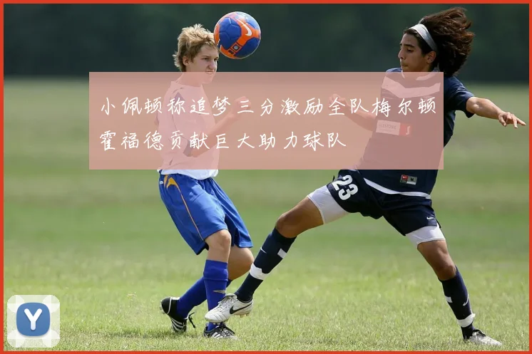 小佩顿称追梦三分激励全队梅尔顿霍福德贡献巨大助力球队