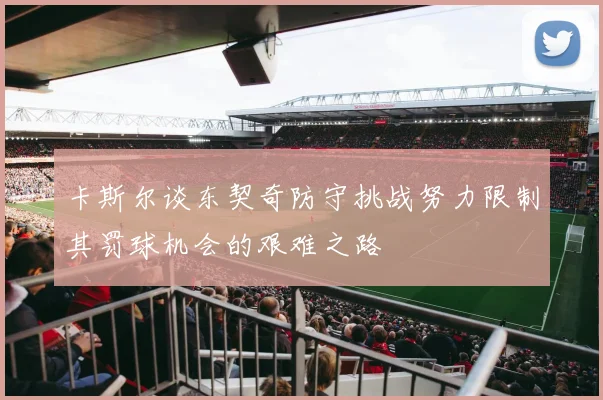 卡斯尔谈东契奇防守挑战努力限制其罚球机会的艰难之路