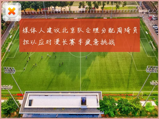 媒体人建议北京队合理分配周琦负担以应对漫长赛季疲惫挑战