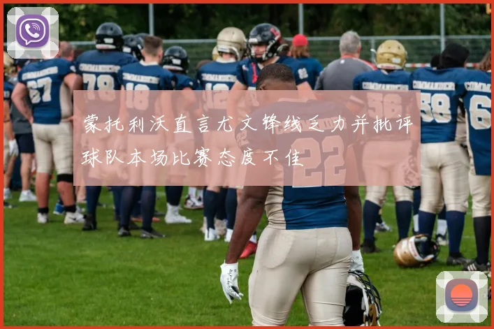 蒙托利沃直言尤文锋线乏力并批评球队本场比赛态度不佳