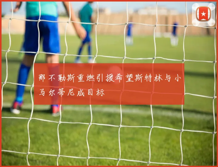 那不勒斯重燃引援希望斯特林与小马尔蒂尼成目标
