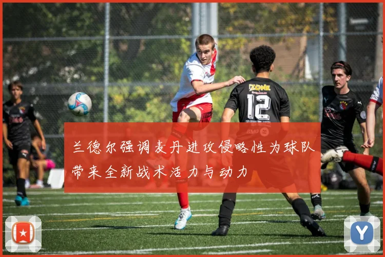 兰德尔强调麦丹进攻侵略性为球队带来全新战术活力与动力