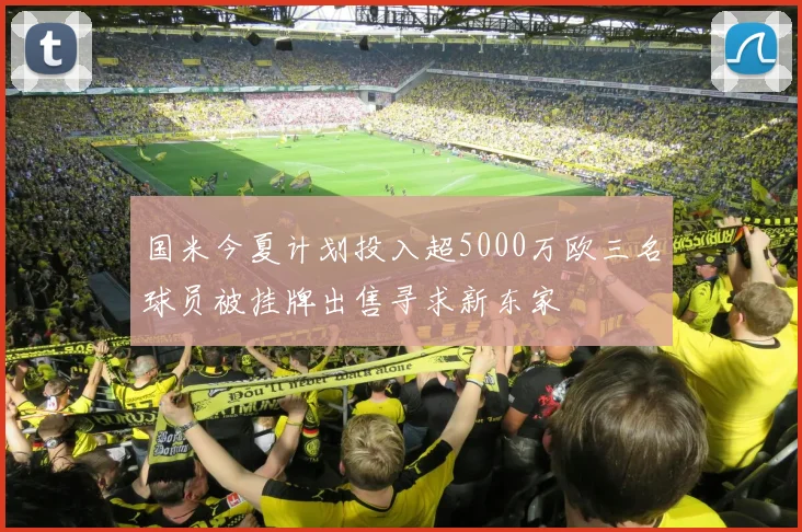 国米今夏计划投入超5000万欧三名球员被挂牌出售寻求新东家