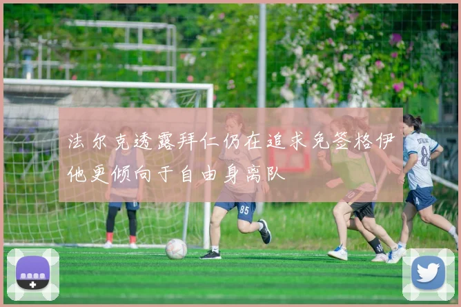 法尔克透露拜仁仍在追求免签格伊他更倾向于自由身离队