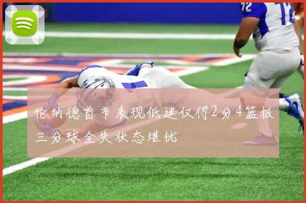 伦纳德首节表现低迷仅得2分4篮板三分球全失状态堪忧